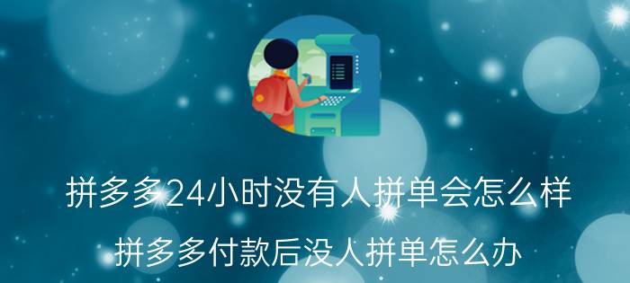 拼多多24小时没有人拼单会怎么样 拼多多付款后没人拼单怎么办？